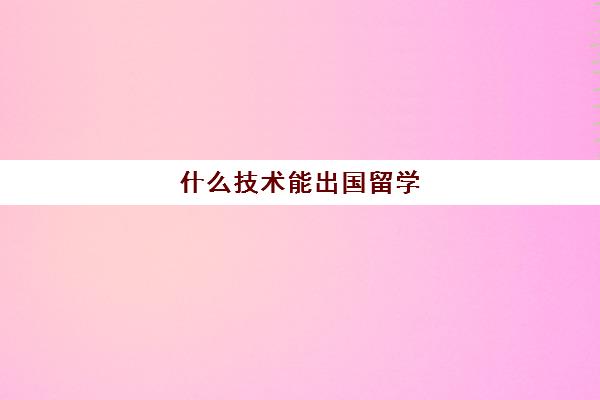 什么技术能出国留学(除了留学还有什么方式可以出国)