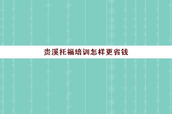 贵溪托福培训怎样更省钱(托福培训哪里好最正规)