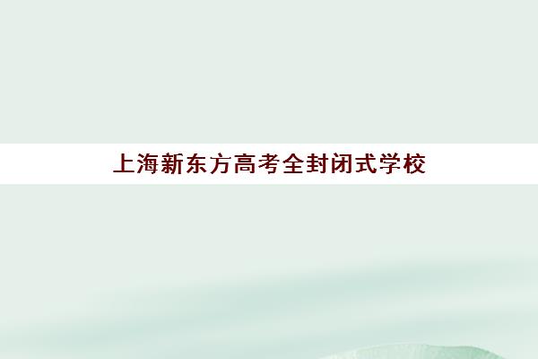 上海新东方高考全封闭式学校(上海新东方教育培训机构)