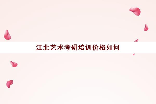 江北艺术考研培训价格如何(南京考研培训班费用)