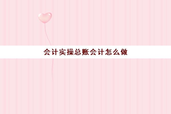 会计实操总账会计怎么做(总账科目一览表)