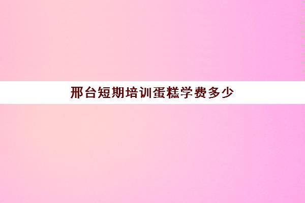 邢台短期培训蛋糕学费多少(邢台烘焙学校有哪些)