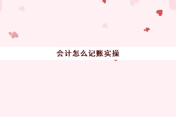 会计怎么记账实操(会计新手怎么学做账)