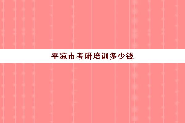 平凉市考研培训多少钱(研究生培训班费用标准)