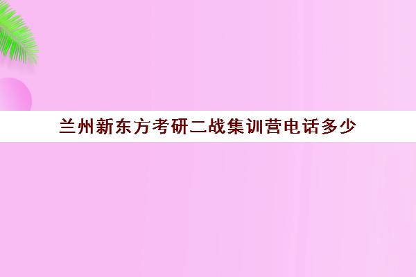 兰州新东方考研二战集训营电话多少（兰州新东方考研集训营）