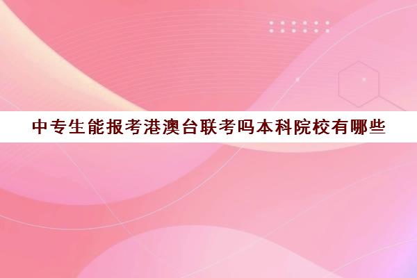 中专生能报考港澳台联考吗本科院校有哪些(中专可以参加港澳台联考吗)