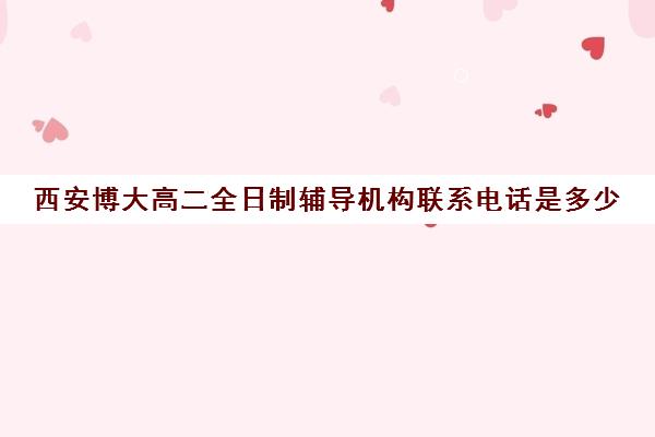 西安博大高二全日制辅导机构联系电话是多少(西安博大全日制高考学校怎么样)