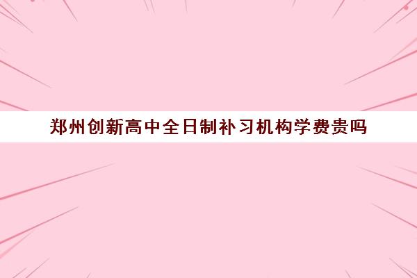 郑州创新高中全日制补习机构学费贵吗