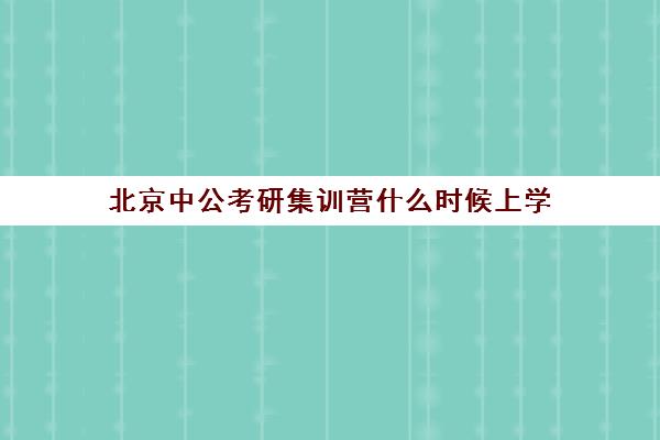 北京中公考研集训营什么时候上学(考研半年集训营哪家好)