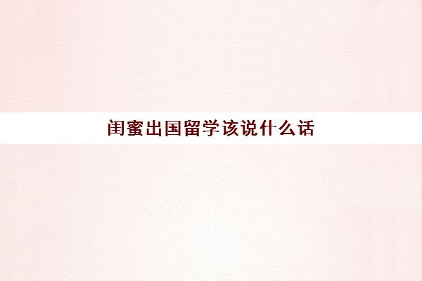 闺蜜出国留学该说什么话(姐妹出国的祝福的话)