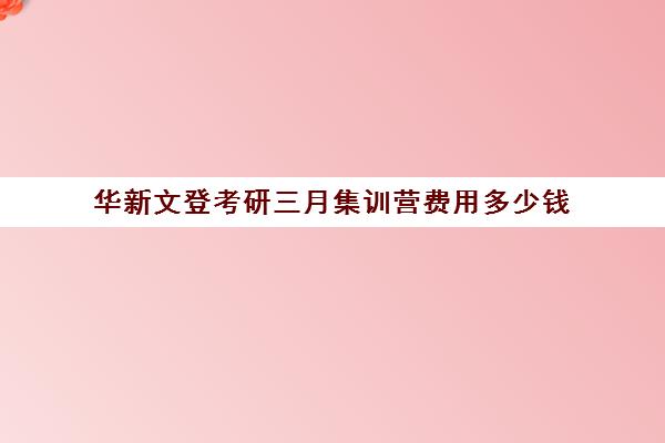 华新文登考研三月集训营费用多少钱（文登考研培训怎么样）