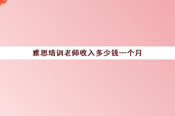 雅思培训老师收入多少钱一个月(新东方雅思老师工资)