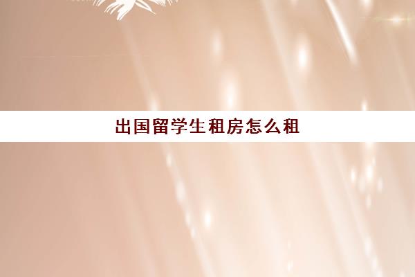 出国留学生租房怎么租(加拿大留学生租房网)