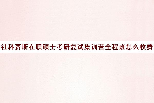 社科赛斯在职硕士考研复试集训营全程班怎么收费（在职研究生招生网）