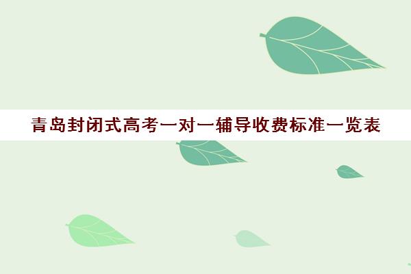 青岛封闭式高考一对一辅导收费标准一览表(高三冲刺封闭式全托辅导班)