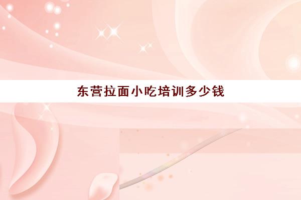 东营拉面小吃培训多少钱(拉面培训班要多少钱)