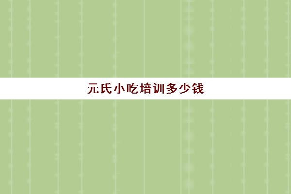 元氏小吃培训多少钱(石家庄小吃培训学校哪里比较好)