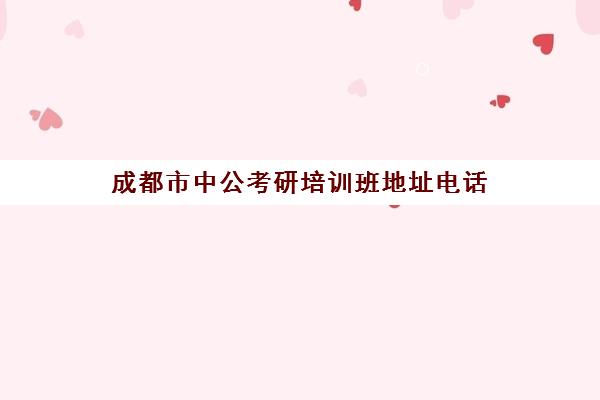 成都市中公考研培训班地址电话(中公面试培训班怎么样)