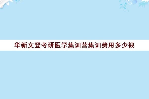 华新文登考研医学集训营集训费用多少钱（成都华新文登价格表）