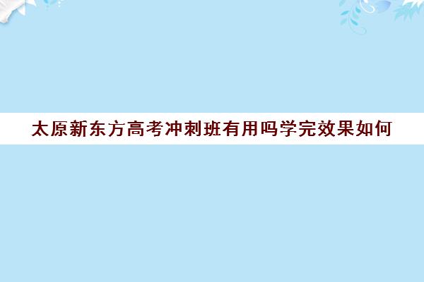 太原新东方高考冲刺班有用吗学完效果如何(太原高三冲刺好的培训机构有哪)