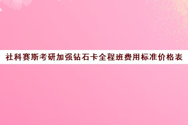 社科赛斯考研加强钻石卡全程班费用标准价格表（考研专业课报班大概多少钱）