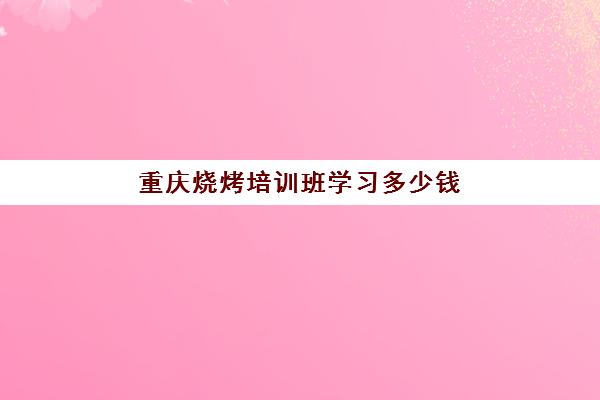 重庆烧烤培训班学习多少钱