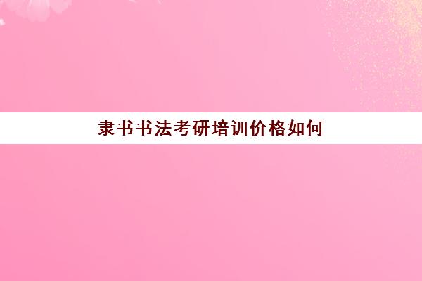 隶书书法考研培训价格如何(隶书毛笔字帖)