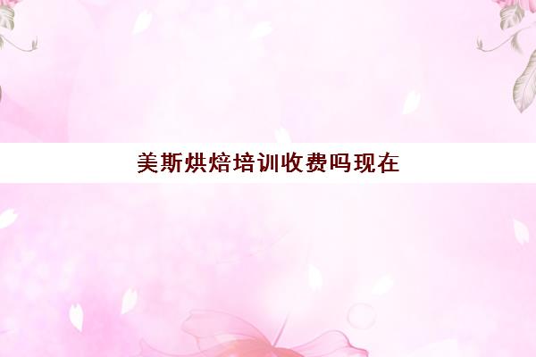 美斯烘焙培训收费吗现在(正规学烘焙学费价格表)