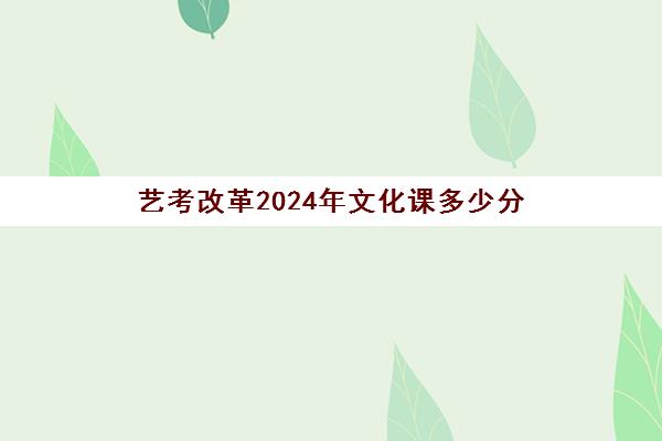 艺考改革2024年文化课多少分(艺考文化课)