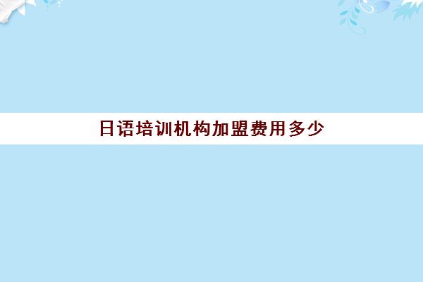 日语培训机构加盟费用多少(日语培训机构前十名)