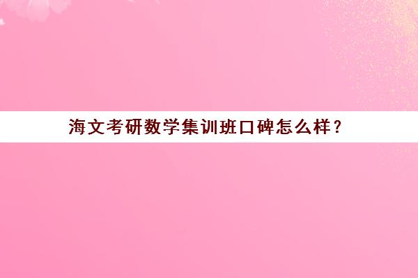 海文考研数学集训班口碑怎么样？（海文考研是全国第一的考研机构吗）