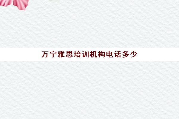 万宁雅思培训机构电话多少(雅思培训班网上哪个好)