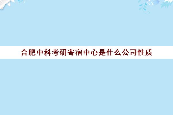 合肥中科考研寄宿中心是什么公司性质(合肥最好考研寄宿学校)