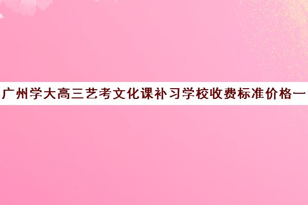 广州学大高三艺考文化课补习学校收费标准价格一览