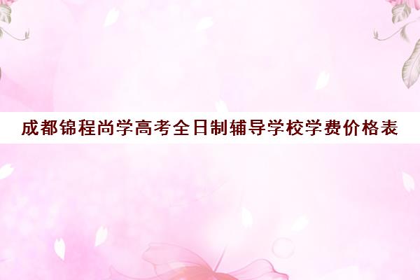 成都锦程尚学高考全日制辅导学校学费价格表(成都最好艺考培训学校)