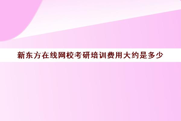 新东方在线网校考研培训费用大约是多少(新东方学费价目表)