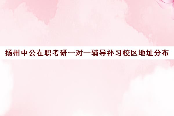 扬州中公在职考研一对一辅导补习校区地址分布