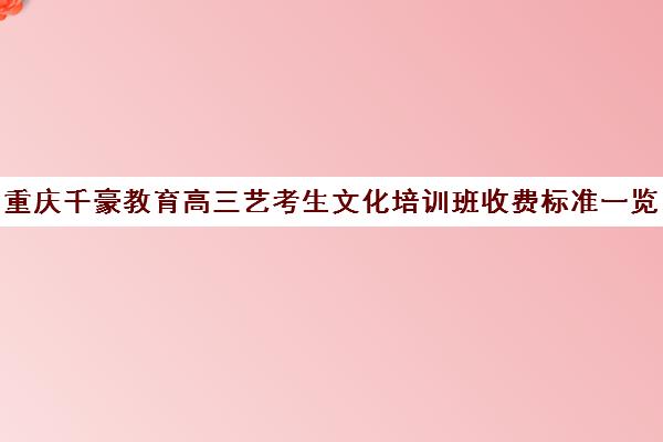 重庆千豪教育高三艺考生文化培训班收费标准一览表(艺考机构收费标准)