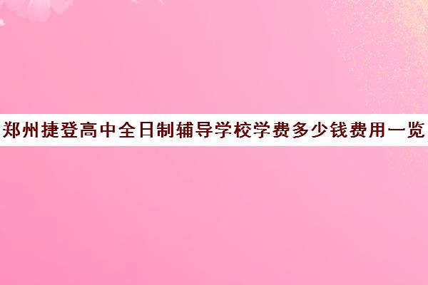 郑州捷登高中全日制辅导学校学费多少钱费用一览表(郑州民办高中收费一览表)