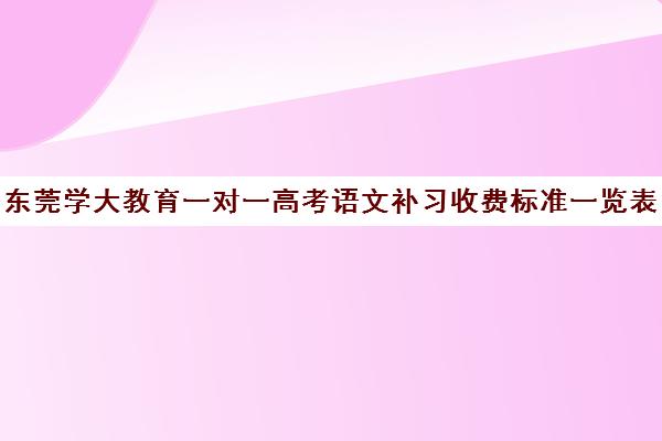 东莞学大教育一对一高考语文补习收费标准一览表