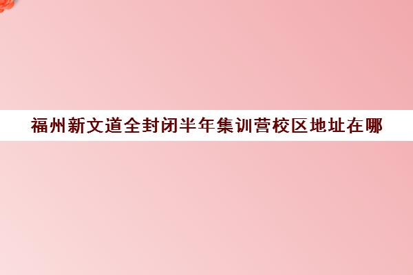 福州新文道全封闭半年集训营校区地址在哪（福州高三封闭式培训机构）