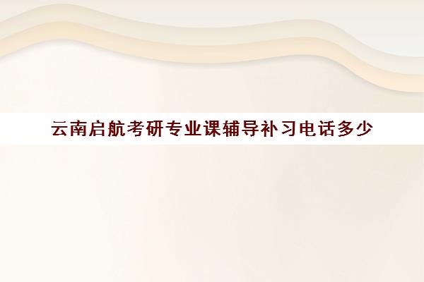 云南启航考研专业课辅导补习电话多少