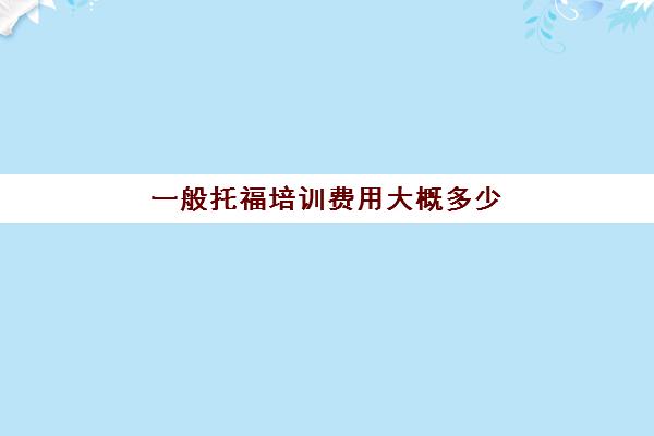 一般托福培训费用大概多少(托福培训班费用)