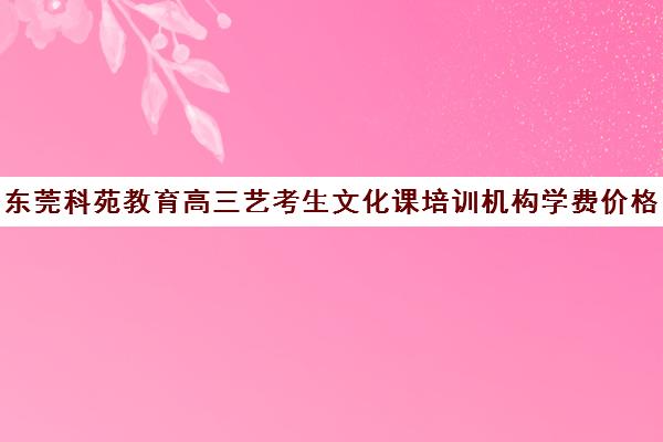 东莞科苑教育高三艺考生文化课培训机构学费价格表(东莞艺术学校有哪些)