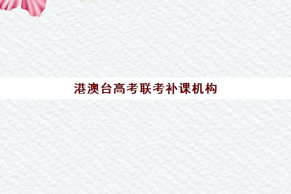 港澳台高考联考补课机构(港澳台联考培训机构排名)