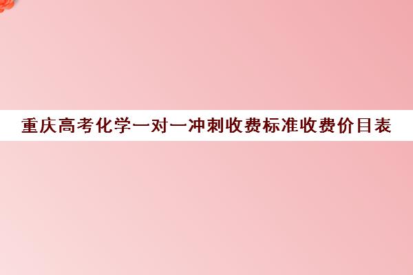 重庆高考化学一对一冲刺收费标准收费价目表(一对一价格大概是多少)