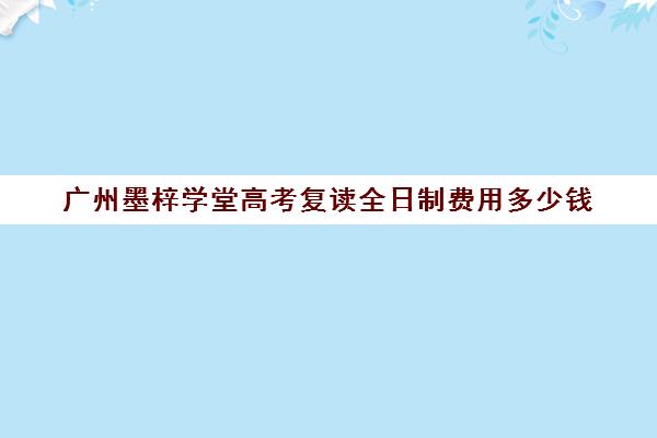 广州墨梓学堂高考复读全日制费用多少钱(复读学校学费一般多少)