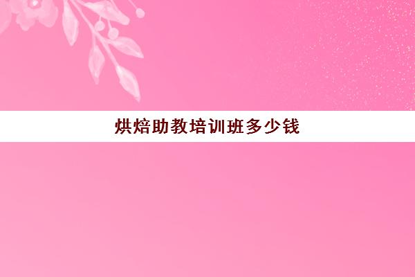 烘焙助教培训班多少钱(烘焙培训学费价目表)