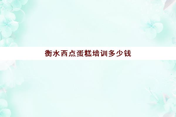 衡水西点蛋糕培训多少钱(蛋糕烘焙学校学费一般多少)