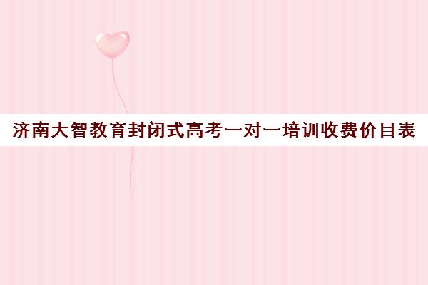 济南大智教育封闭式高考一对一培训收费价目表（高考一对一辅导班）